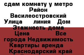 сдам комнату у метро › Район ­ Василеостровский › Улица ­ 11линия › Дом ­ 62 › Этажность дома ­ 6 › Цена ­ 12 000 - Все города Недвижимость » Квартиры аренда   . Краснодарский край,Геленджик г.